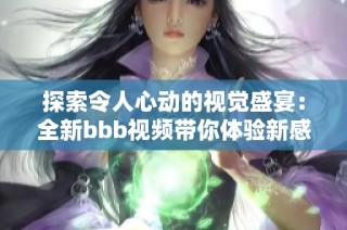探索令人心动的视觉盛宴：全新bbb视频带你体验新感受