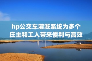 hp公交车灌溉系统为多个庄主和工人带来便利与高效管理