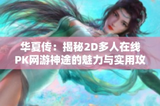 华夏传：揭秘2D多人在线PK网游神途的魅力与实用攻略