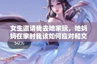 女生邀请我去她家玩，她妈妈在家时我该如何应对和交流