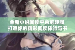 全新小说阅读平台笔趣阁 打造你的精彩阅读体验与书海畅游之旅