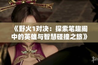 《野火1对决：探索笔趣阁中的英雄与智慧碰撞之旅》
