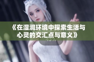 《在湿润环境中探索生活与心灵的交汇点与意义》