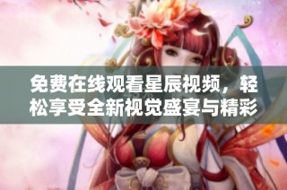 免费在线观看星辰视频，轻松享受全新视觉盛宴与精彩内容