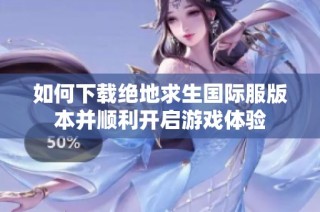 如何下载绝地求生国际服版本并顺利开启游戏体验