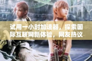 试用一小时加速器，探索国际互联网新体验，网友热议