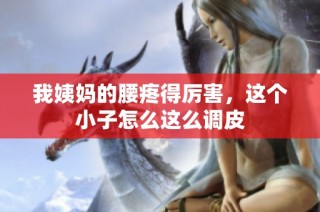 我姨妈的腰疼得厉害，这个小子怎么这么调皮
