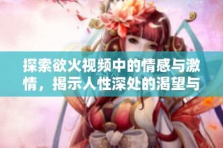 探索欲火视频中的情感与激情，揭示人性深处的渴望与秘密