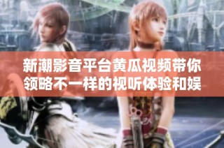 新潮影音平台黄瓜视频带你领略不一样的视听体验和娱乐盛宴