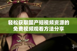 轻松获取国产短视频资源的免费视频观看方法分享
