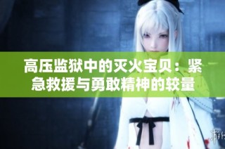 高压监狱中的灭火宝贝：紧急救援与勇敢精神的较量