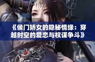 《侯门娇女的隐秘情缘：穿越时空的爱恋与权谋争斗》