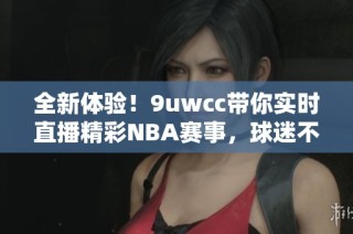 全新体验！9uwcc带你实时直播精彩NBA赛事，球迷不可错过