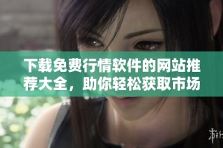 下载免费行情软件的网站推荐大全，助你轻松获取市场动态信息