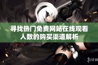 寻找热门免费网站在线观看人数的购买渠道解析