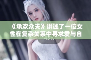 《承欢众夫》讲述了一位女性在复杂关系中寻求爱与自我的成长之旅