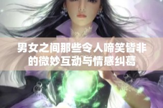 男女之间那些令人啼笑皆非的微妙互动与情感纠葛