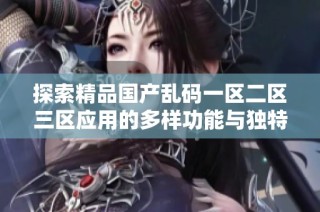 探索精品国产乱码一区二区三区应用的多样功能与独特体验分析