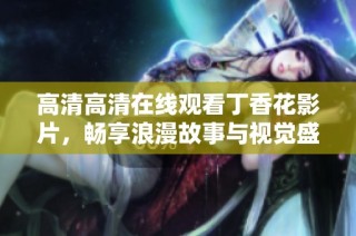 高清高清在线观看丁香花影片，畅享浪漫故事与视觉盛宴