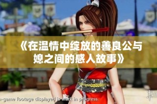 《在温情中绽放的善良公与媳之间的感人故事》