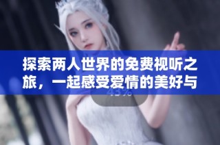 探索两人世界的免费视听之旅，一起感受爱情的美好与挑战