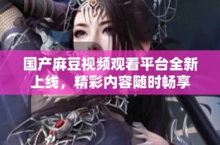 国产麻豆视频观看平台全新上线，精彩内容随时畅享