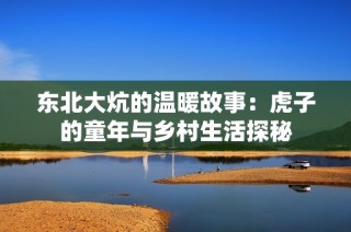 东北大炕的温暖故事：虎子的童年与乡村生活探秘