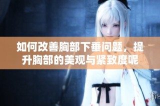 如何改善胸部下垂问题，提升胸部的美观与紧致度呢