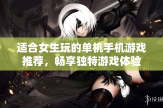 适合女生玩的单机手机游戏推荐，畅享独特游戏体验