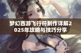 梦幻西游飞行符制作详解2025年攻略与技巧分享