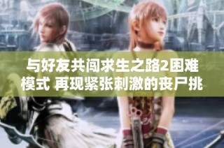 与好友共闯求生之路2困难模式 再现紧张刺激的丧尸挑战时刻