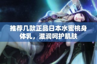 推荐几款正品日本水蜜桃身体乳，滋润呵护肌肤