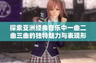 探索亚洲经典音乐中一曲二曲三曲的独特魅力与表现形式分析