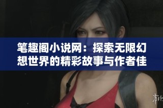 笔趣阁小说网：探索无限幻想世界的精彩故事与作者佳作
