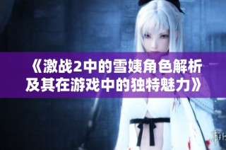 《激战2中的雪姨角色解析及其在游戏中的独特魅力》