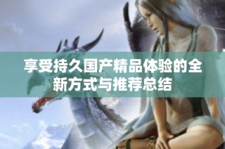 享受持久国产精品体验的全新方式与推荐总结