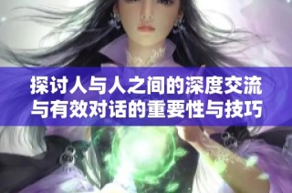 探讨人与人之间的深度交流与有效对话的重要性与技巧