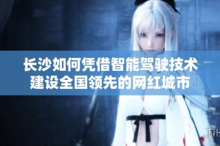长沙如何凭借智能驾驶技术建设全国领先的网红城市