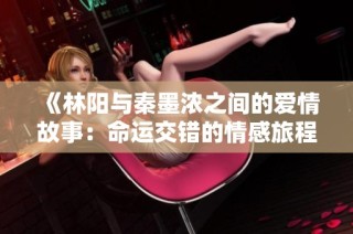 《林阳与秦墨浓之间的爱情故事：命运交错的情感旅程》