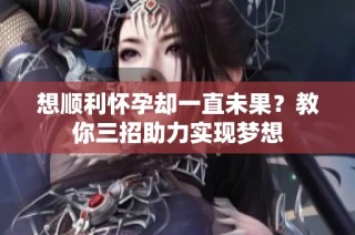 想顺利怀孕却一直未果？教你三招助力实现梦想