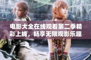 电影大全在线观看第二季精彩上线，畅享无限观影乐趣！