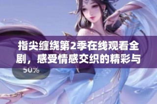 指尖缠绕第2季在线观看全剧，感受情感交织的精彩与温暖