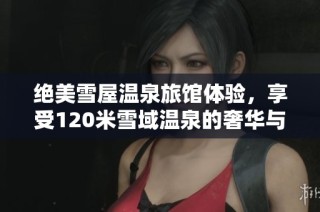 绝美雪屋温泉旅馆体验，享受120米雪域温泉的奢华与宁静