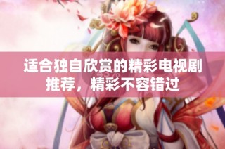 适合独自欣赏的精彩电视剧推荐，精彩不容错过