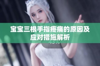 宝宝三根手指疼痛的原因及应对措施解析