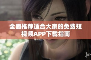 全面推荐适合大家的免费短视频APP下载指南