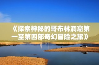 《探索神秘的哥布林洞窟第一至第四部奇幻冒险之旅》