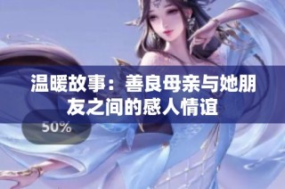 温暖故事：善良母亲与她朋友之间的感人情谊