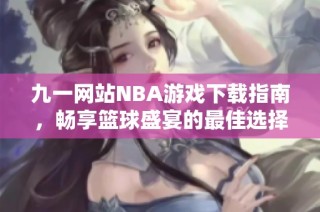 九一网站NBA游戏下载指南，畅享篮球盛宴的最佳选择