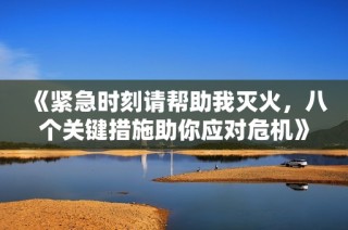 《紧急时刻请帮助我灭火，八个关键措施助你应对危机》